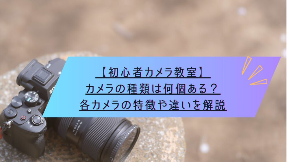 記事タイトル　【初心者カメラ教室】カメラの種類は何個ある？各カメラの特徴や違いを解説