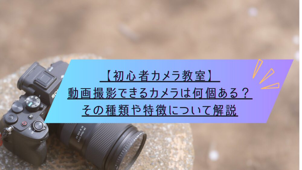 記事タイトル　【初心者カメラ教室】動画撮影できるカメラは何個ある？その種類や特徴について解説