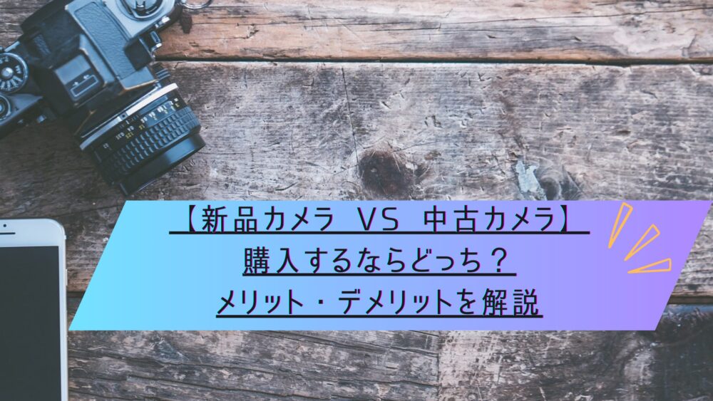 記事タイトル　【新品カメラ VS 中古カメラ】購入するならどっち？メリット・デメリットを解説