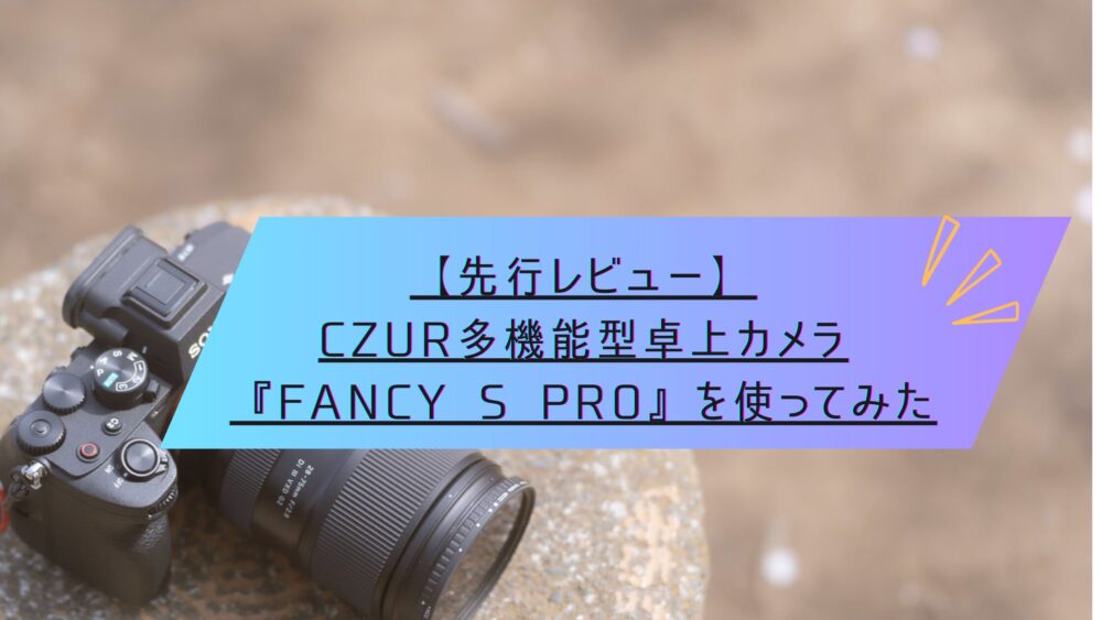 記事タイトル　【先行レビュー】CZUR多機能型卓上カメラ『Fancy S Pro』を使ってみた