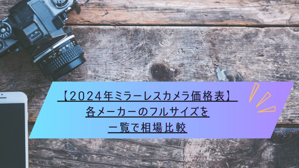 記事タイトル　【2024年ミラーレスカメラ価格表】各メーカーのフルサイズを一覧で相場比較