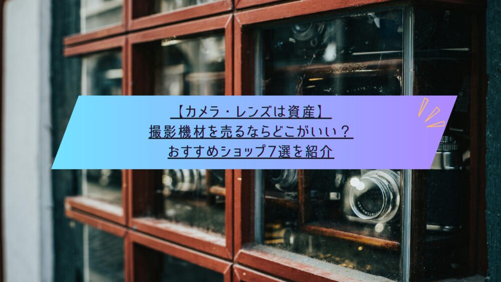 記事タイトル　【カメラ・レンズは資産】撮影機材を売るならどこがいい？おすすめショップ7選を紹介