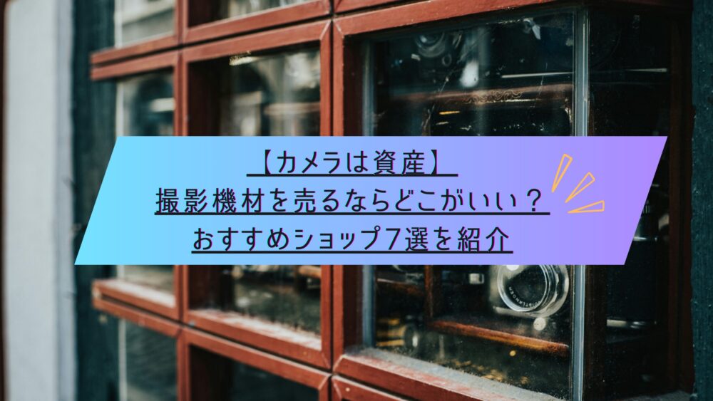 記事タイトル　【カメラは資産】撮影機材を売るならどこがいい？おすすめショップ7選を紹介