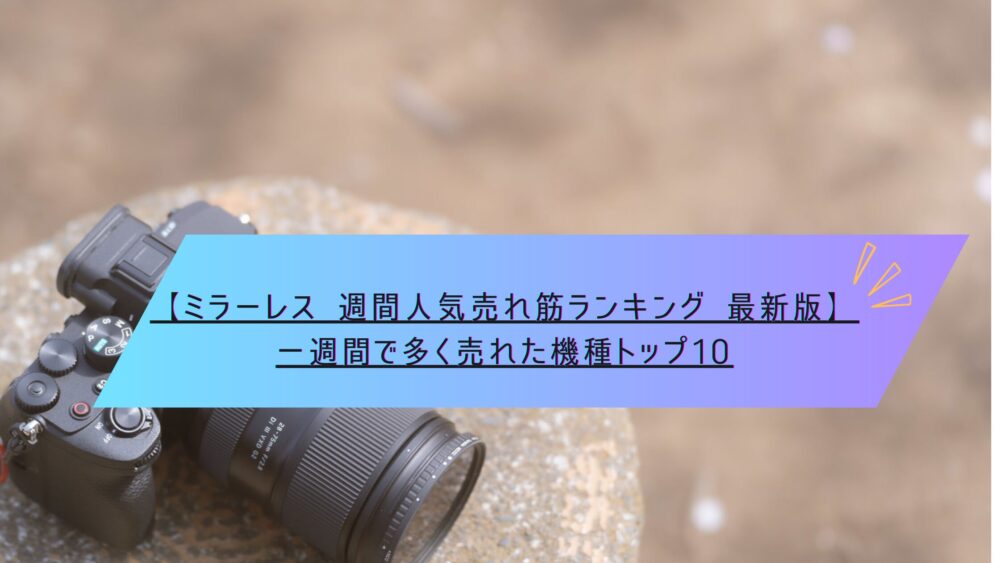 記事タイトル　【ミラーレス 週間人気売れ筋ランキング 最新版】一週間で多く売れた機種トップ10