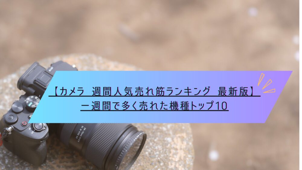 記事タイトル　【カメラ 週間人気売れ筋ランキング 最新版】一週間で多く売れた機種トップ10