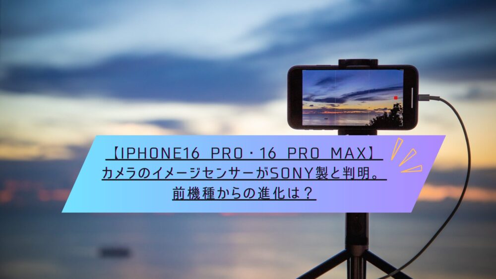 記事タイトル　【iPhone16 Pro・16 Pro Max】カメラのイメージセンサーがSONY製と判明。前機種からの進化は？