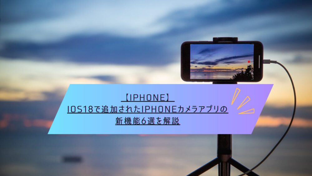 記事タイトル　【iPhone】iOS18で追加されたiPhoneカメラアプリの新機能6選を解説