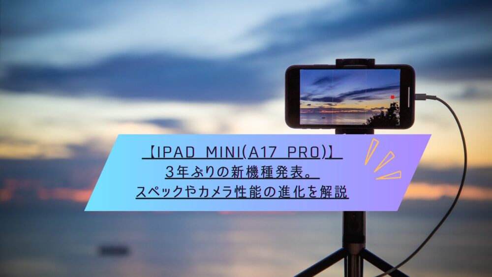 記事タイトル　【iPad mini(A17 Pro)】3年ぶりの新機種発表。スペックやカメラ性能の進化を解説