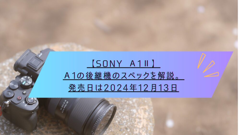 記事タイトル　【SONY α1Ⅱ】α1の後継機のスペックを解説。発売日は2024年12月13日