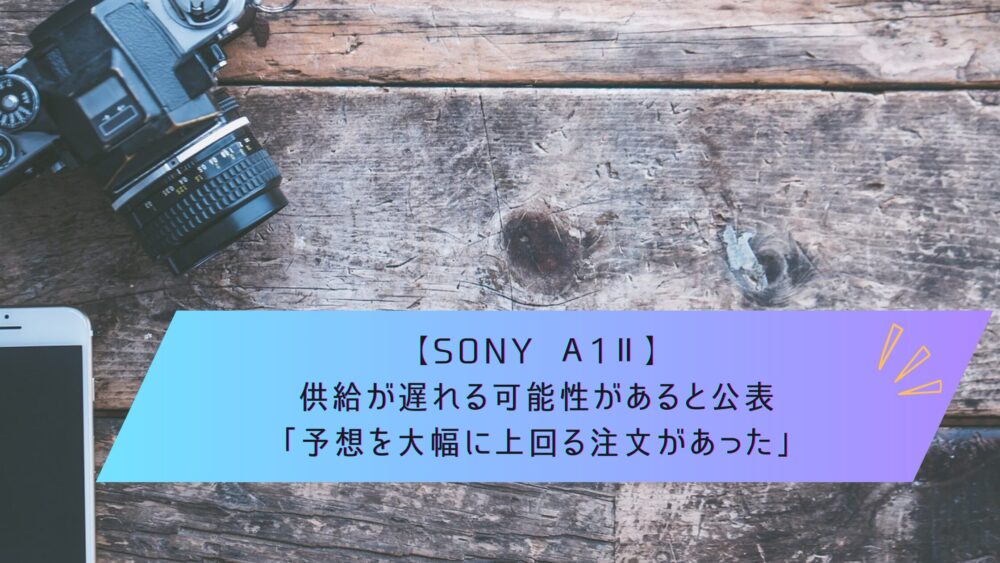 記事タイトル　【SONY α1Ⅱ】供給が遅れる可能性があると公表「予想を大幅に上回る注文があった」