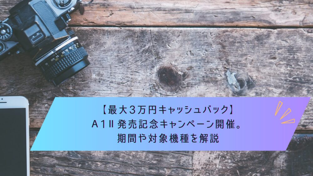 記事タイトル　【最大3万円キャッシュバック】α1Ⅱ発売記念キャンペーン開催。期間や対象機種を解説