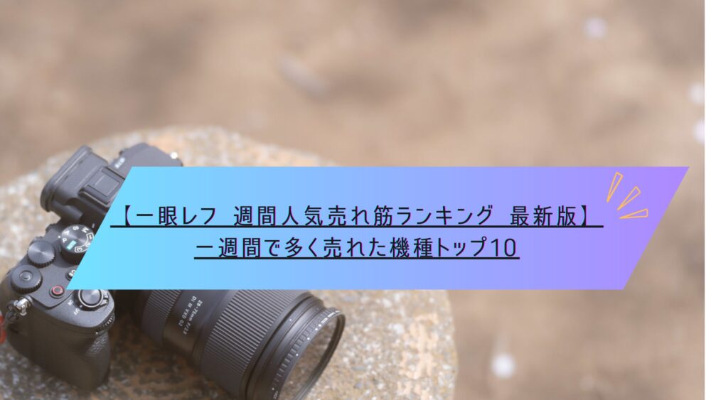 記事タイトル　【一眼レフ 週間人気売れ筋ランキング 最新版】一週間で多く売れた機種トップ10