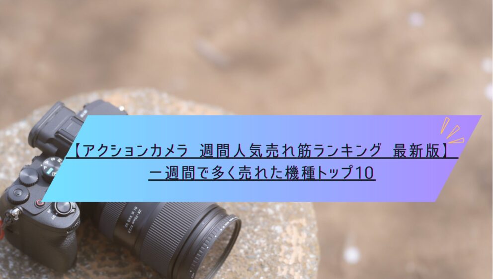 記事タイトル　【アクションカメラ 週間人気売れ筋ランキング 最新版】一週間で多く売れた機種トップ10