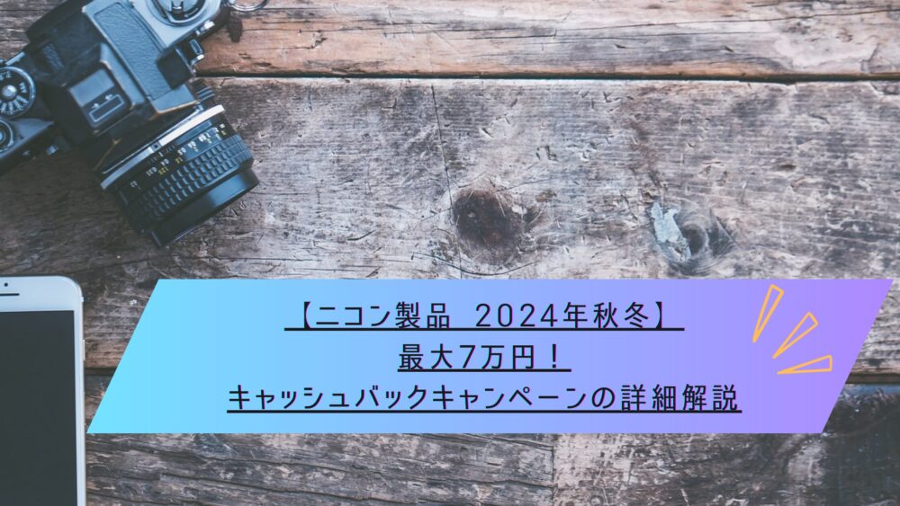 記事タイトル　【ニコン製品 2024年秋冬】最大7万円！キャッシュバックキャンペーンの詳細解説