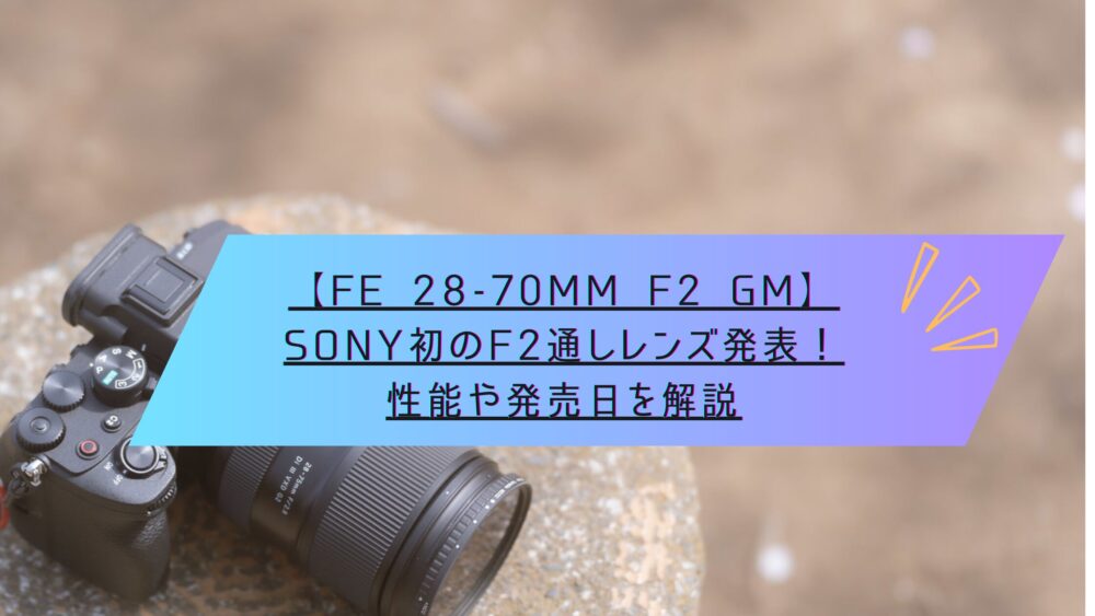 記事タイトル　【FE 28-70mm F2 GM】SONY初のF2通しレンズ発表！性能や発売日を解説