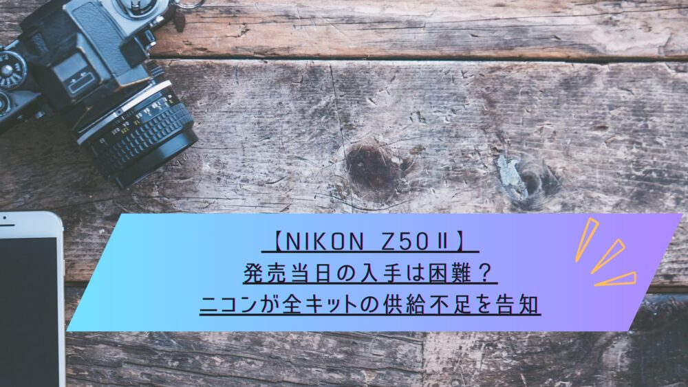 記事タイトル　【Nikon Z50Ⅱ】発売当日の入手は困難？ニコンが全キットの供給不足を告知