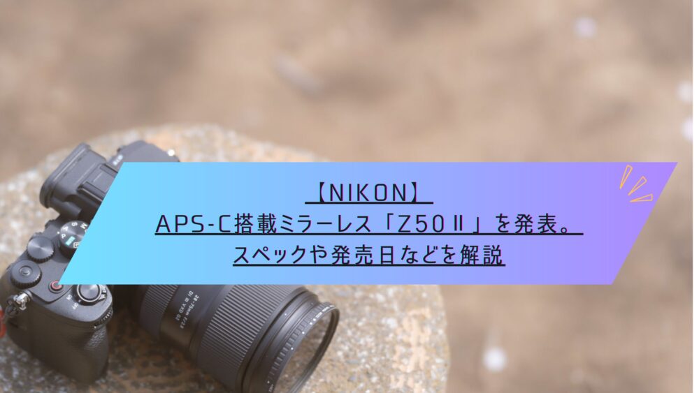 記事タイトル　【Nikon】APS-C搭載ミラーレス「Z50Ⅱ」を発表。スペックや発売日などを解説