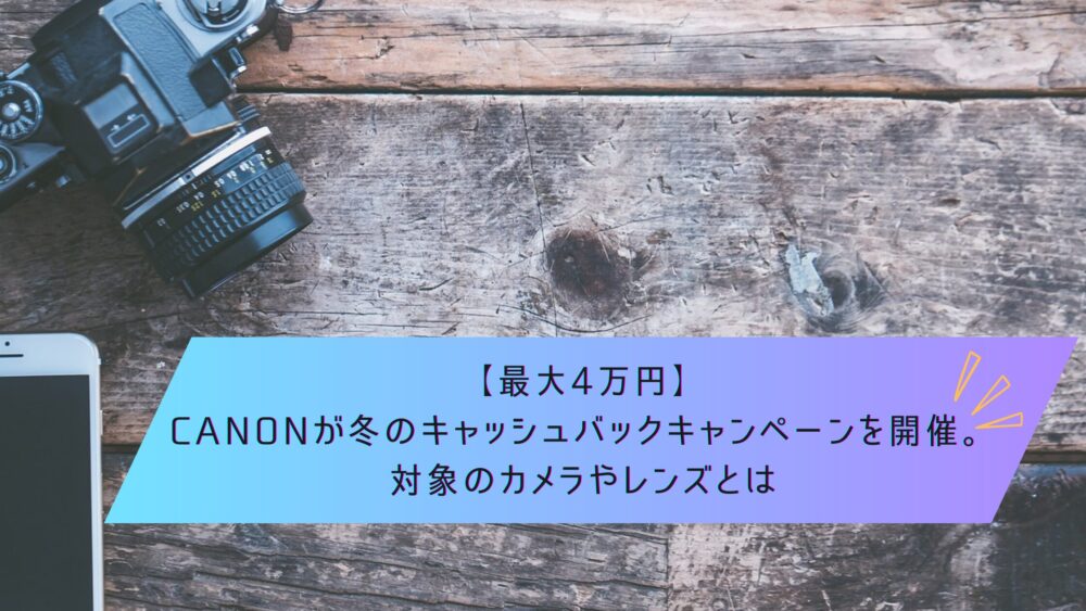 記事タイトル　【最大4万円】Canonが冬のキャッシュバックキャンペーンを開催。対象のカメラやレンズとは