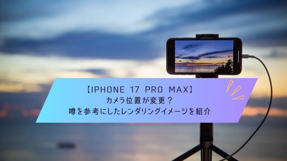 記事タイトル　【iPhone 17 Pro Max】カメラ位置が変更？噂を参考にしたレンダリングイメージを紹介