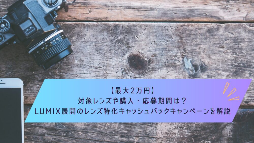 記事タイトル　【最大2万円】対象レンズや購入・応募期間は？LUMIX展開のレンズ特化キャッシュバックキャンペーンを解説