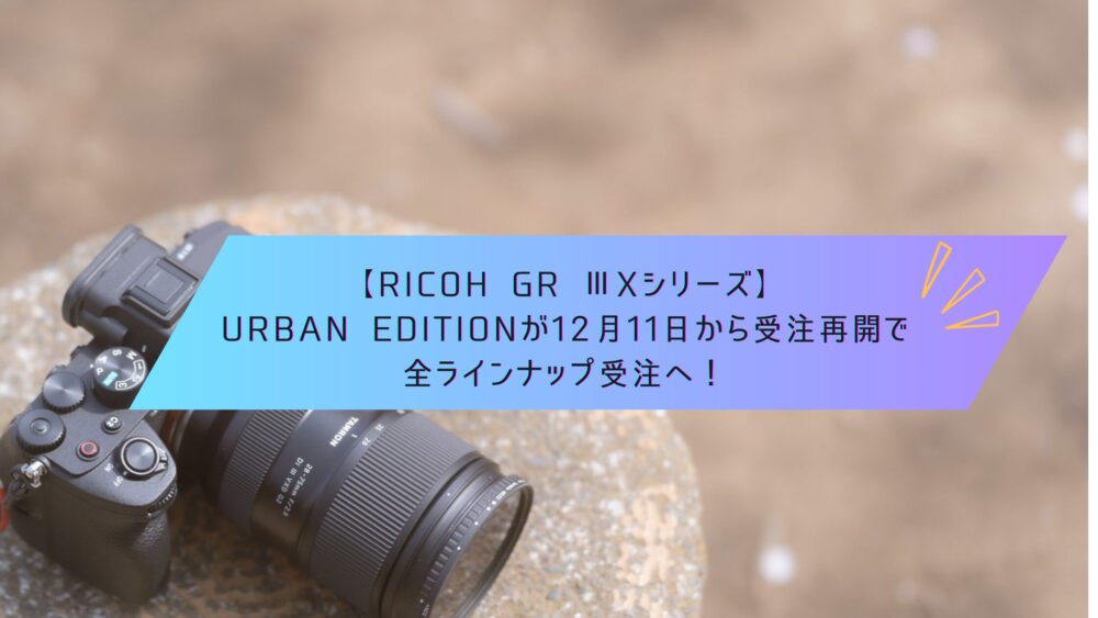 記事タイトル　【RICOH GR Ⅲxシリーズ】Urban Editionが12月11日から受注再開で全ラインナップ受注へ！