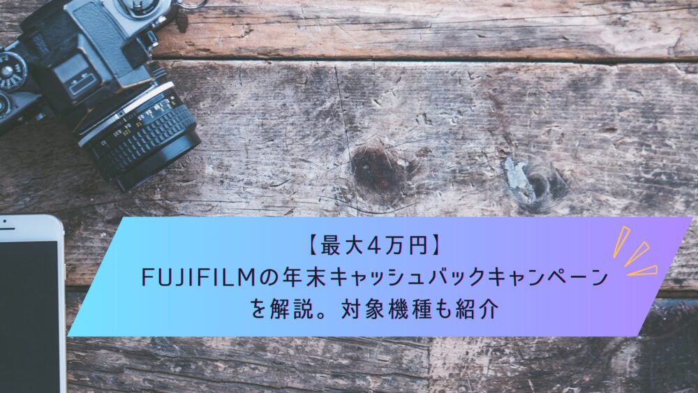 記事タイトル　【最大4万円】FUJIFILMの年末キャッシュバックキャンペーンを解説。対象機種も紹介