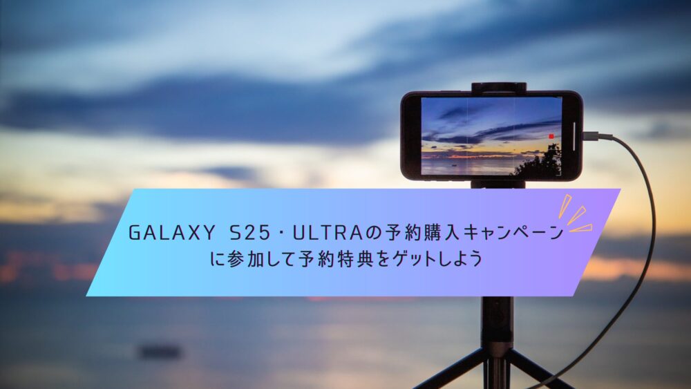 記事タイトル　Galaxy S25・Ultraの予約購入キャンペーンに参加して予約特典をゲットしよう