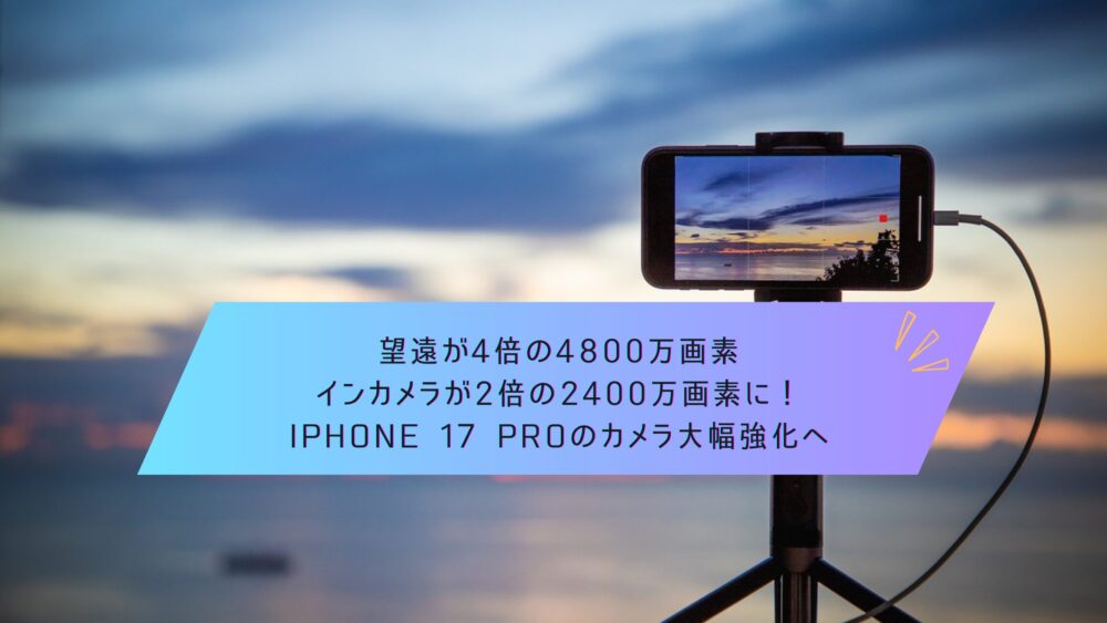 記事タイトル　望遠が4倍の4800万画素、インカメラが2倍の2400万画素に！iPhone 17 Proのカメラ大幅強化へ