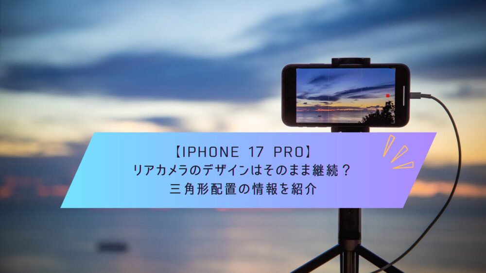 記事タイトル　【iPhone 17 Pro】リアカメラのデザインはそのまま継続？三角形配置の情報を紹介