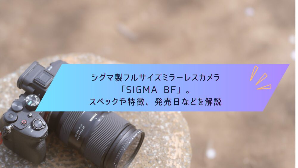 記事タイトル　シグマ製フルサイズミラーレスカメラ「SIGMA BF」。スペックや特徴、発売日などを解説