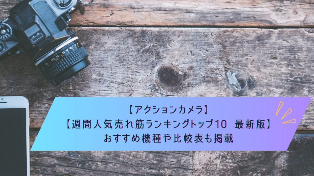 記事タイトル　【アクションカメラ 週間人気売れ筋ランキングトップ10 最新版】おすすめ機種や比較表も掲載
