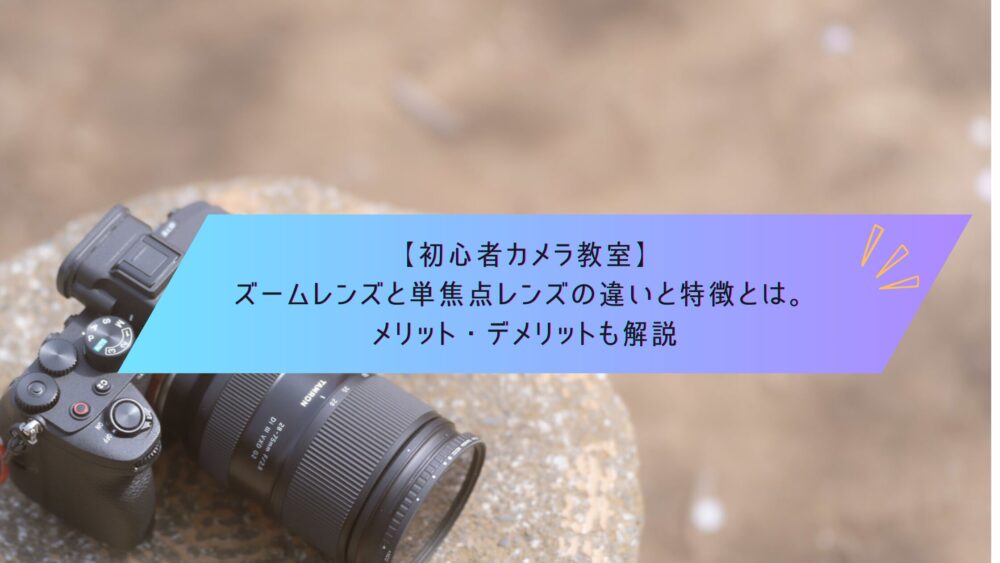 記事タイトル　【初心者カメラ教室】ズームレンズと単焦点レンズの違いと特徴とは。メリット・デメリットも解説