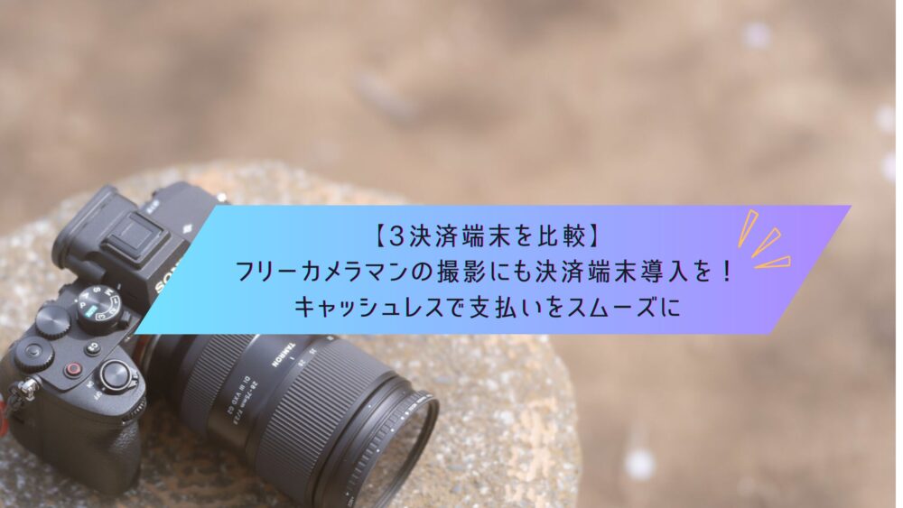 記事タイトル　【3決済端末を比較】フリーカメラマンの撮影にも決済端末導入を！キャッシュレスで支払いをスムーズに
