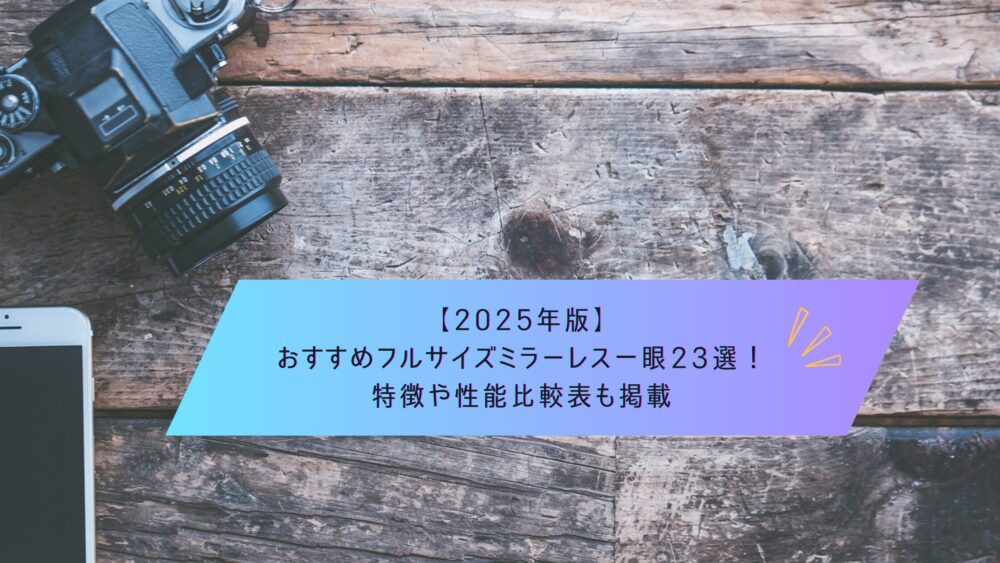 記事タイトル　【2025年版】おすすめフルサイズミラーレス一眼23選！特徴や性能比較表も掲載