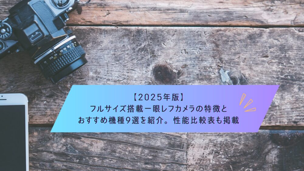 記事タイトル　【2025年版】フルサイズ搭載一眼レフカメラの特徴とおすすめ機種9選を紹介。性能比較表も掲載