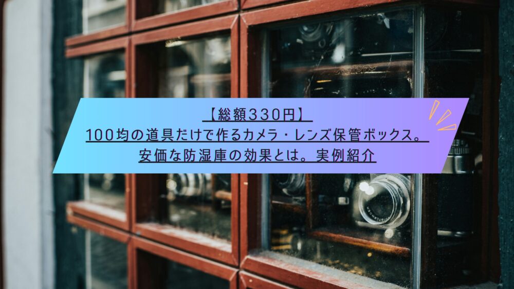 記事タイトル　【総額330円】100均の道具だけで作るカメラ・レンズ保管ボックス。安価な防湿庫の効果とは。実例紹介