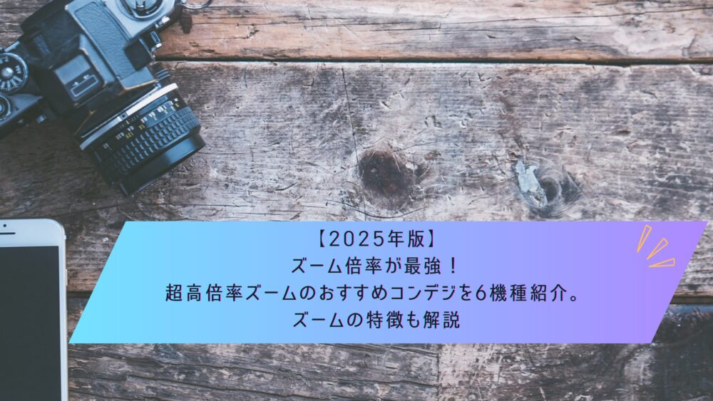 記事タイトル　【2025年版】ズーム倍率が最強！超高倍率ズームのおすすめコンデジを6機種紹介。ズームの特徴も解説