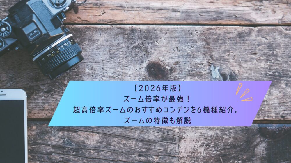 記事タイトル　【2026年版】ズーム倍率が最強！超高倍率ズームのおすすめコンデジを6機種紹介。ズームの特徴も解説