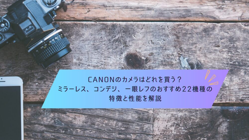 記事タイトル　Canonのカメラはどれを買う？ミラーレス、コンデジ、一眼レフのおすすめ22機種の特徴と性能を解説