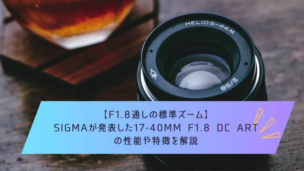 記事タイトル　【F1.8通しの標準ズーム】SIGMAが発表した17-40mm F1.8 DC Artの性能や特徴を解説