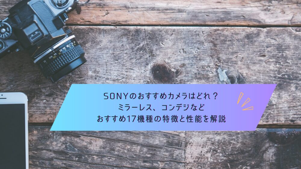 記事タイトル　SONYのおすすめカメラはどれ？ミラーレス、コンデジなどおすすめ17機種の特徴と性能を解説