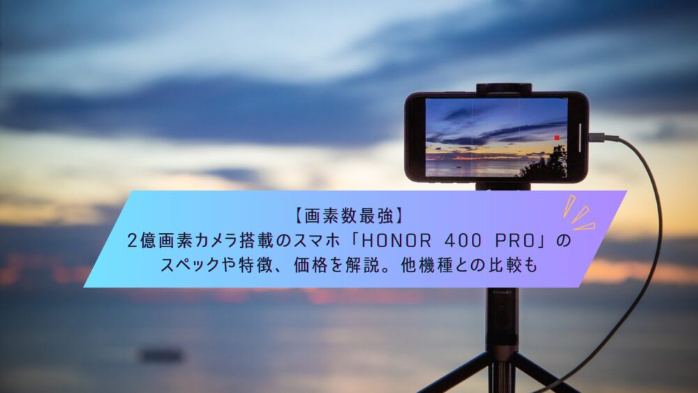 記事タイトル　【画素数最強】2億画素カメラ搭載のスマホ「HONOR 400 Pro」のスペックや特徴、価格を解説。他機種との比較も