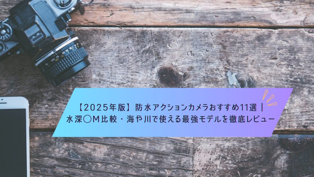 記事タイトル　【2025年版】防水アクションカメラおすすめ11選｜水深◯m比較・海や川で使える最強モデルを徹底レビュー