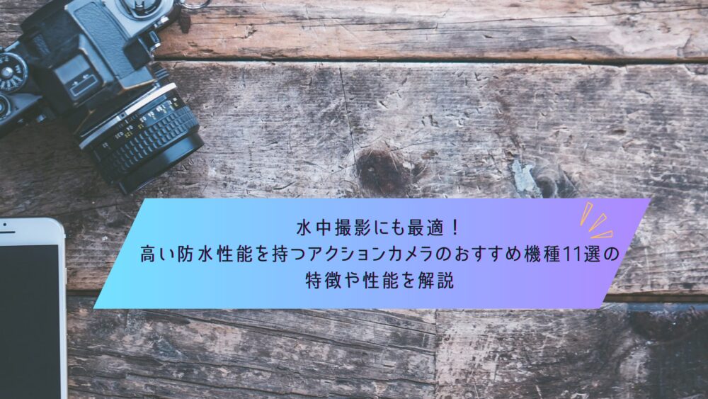 記事タイトル　水中撮影にも最適！高い防水性能を持つアクションカメラのおすすめ機種11選の特徴や性能を解説