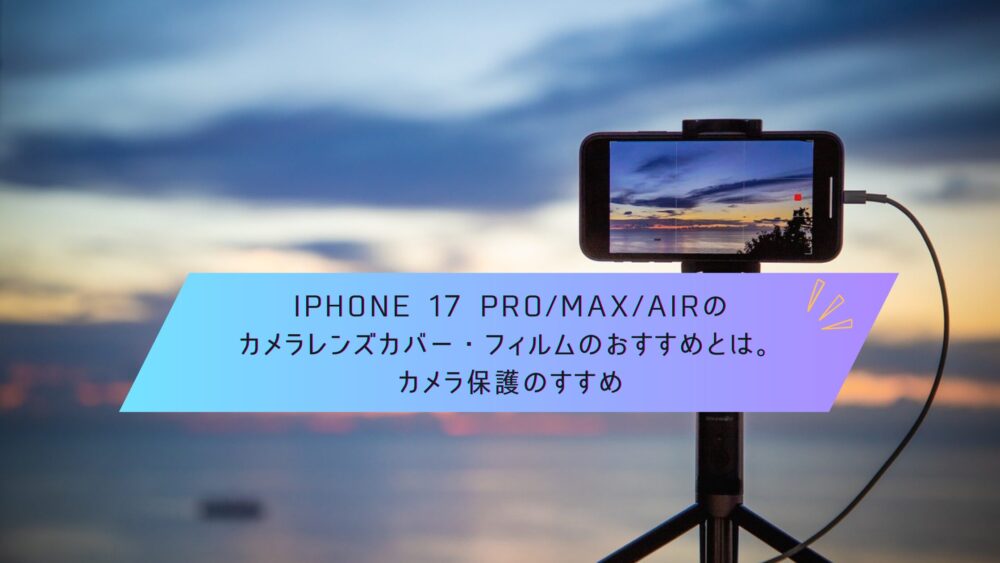 記事タイトル　iPhone 17 Pro/Max/Airのカメラレンズカバー・フィルムのおすすめとは。カメラ保護のすすめ