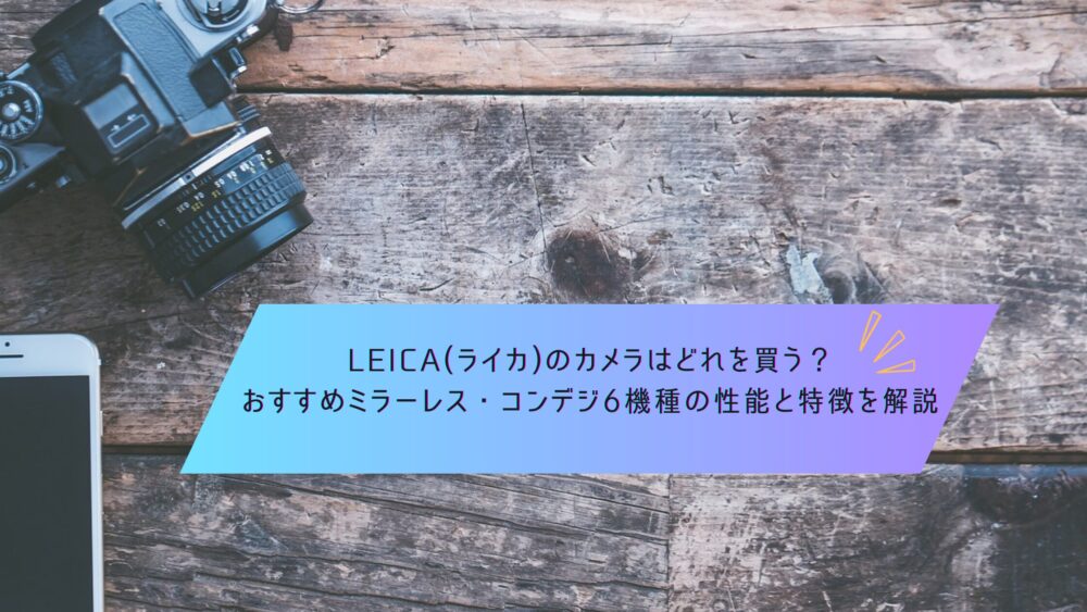 記事タイトル　LEICA(ライカ)のカメラはどれを買う？おすすめミラーレス・コンデジ6機種の性能と特徴を解説