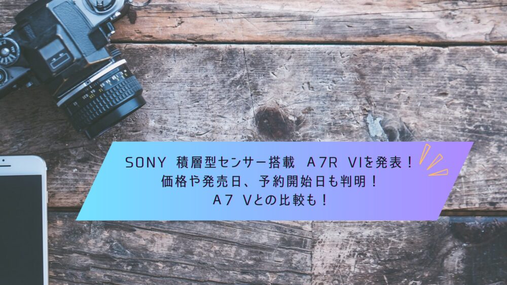 記事タイトル　SONY 積層型センサー搭載 α7R VIを発表！価格や発売日、予約開始日も判明！α7 Vとの比較も！