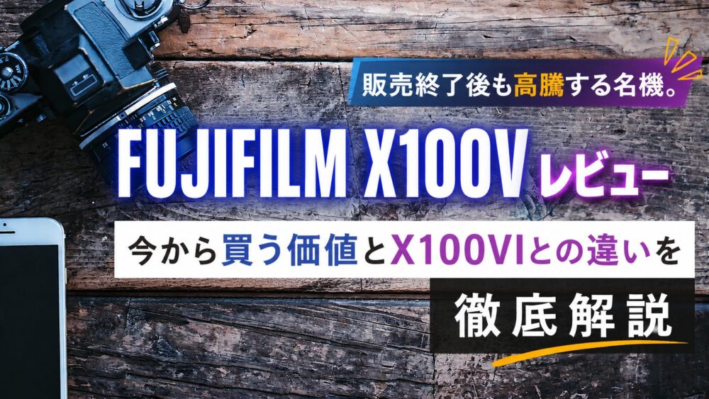記事タイトル　FUJIFILM X100Vレビュー｜販売終了後も高騰する名機。今から買う価値とX100VIとの違いを徹底解説